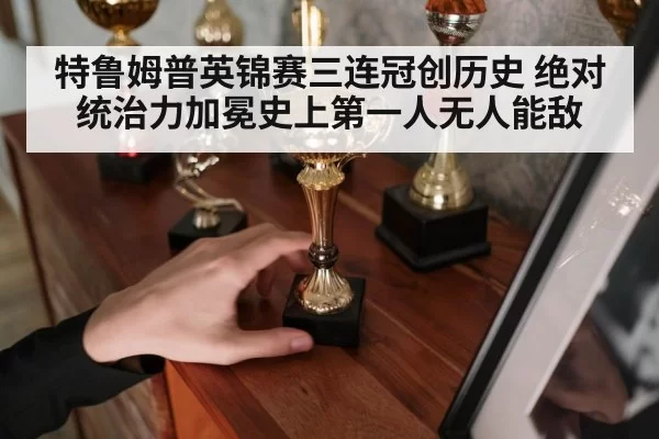 特鲁姆普英锦赛三连冠创历史 绝对统治力加冕史上第一人无人能敌