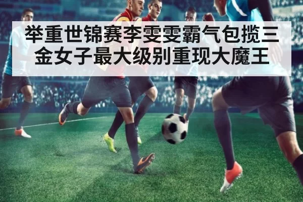 举重世锦赛李雯雯霸气包揽三金女子最大级别重现大魔王