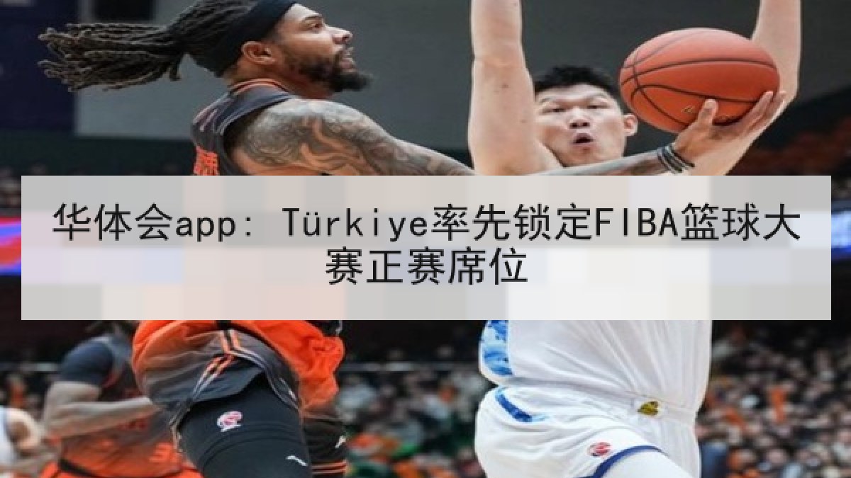 华体会app: Türkiye率先锁定FIBA篮球大赛正赛席位