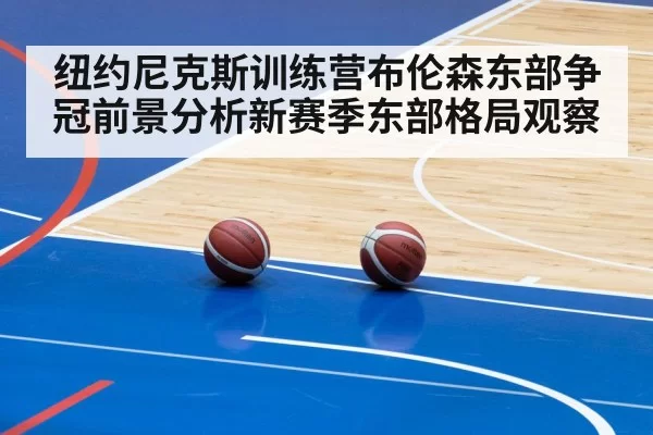 纽约尼克斯训练营布伦森东部争冠前景分析新赛季东部格局观察